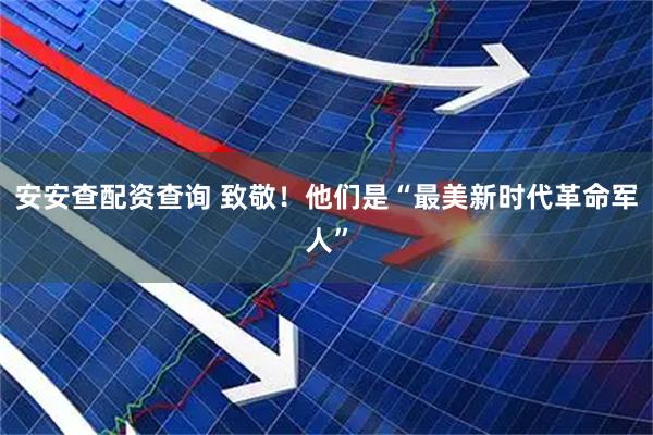 安安查配资查询 致敬！他们是“最美新时代革命军人”