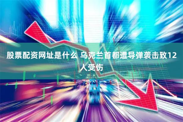 股票配资网址是什么 乌克兰首都遭导弹袭击致12人受伤