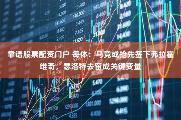 靠谱股票配资门户 每体：马竞或抢先签下弗拉霍维奇，瑟洛特去留成关键变量