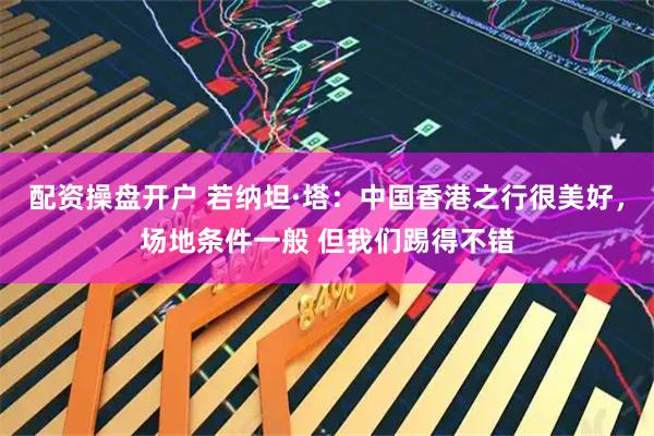 配资操盘开户 若纳坦·塔：中国香港之行很美好，场地条件一般 但我们踢得不错