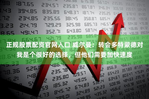 正规股票配资官网入口 威尔曼：转会多特蒙德对我是个很好的选择，但他们需要加快速度