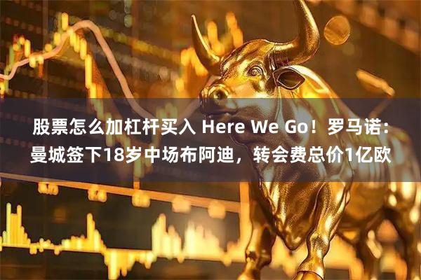 股票怎么加杠杆买入 Here We Go！罗马诺：曼城签下18岁中场布阿迪，转会费总价1亿欧