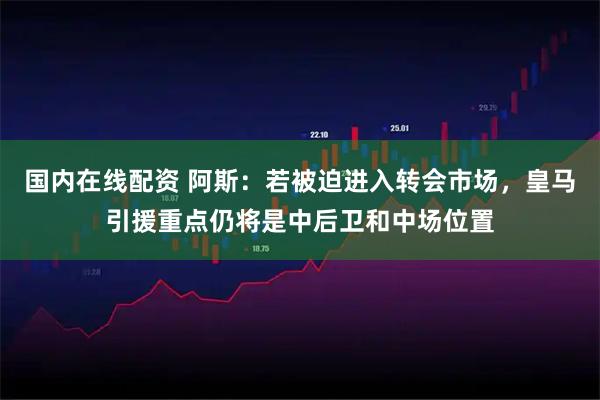国内在线配资 阿斯：若被迫进入转会市场，皇马引援重点仍将是中后卫和中场位置