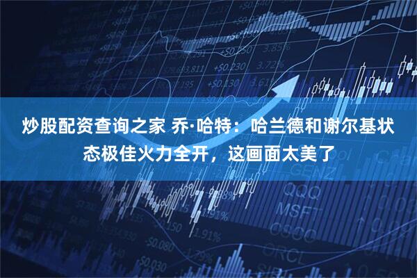 炒股配资查询之家 乔·哈特：哈兰德和谢尔基状态极佳火力全开，这画面太美了