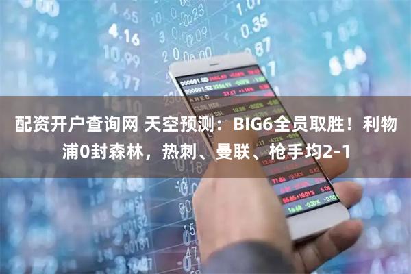 配资开户查询网 天空预测：BIG6全员取胜！利物浦0封森林，热刺、曼联、枪手均2-1