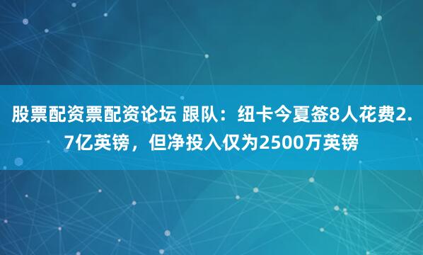 股票配资票配资论坛 跟队：纽卡今夏签8人花费2.7亿英镑，但净投入仅为2500万英镑
