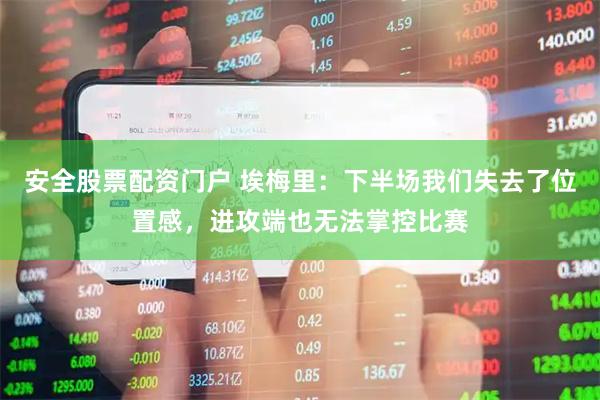 安全股票配资门户 埃梅里：下半场我们失去了位置感，进攻端也无法掌控比赛