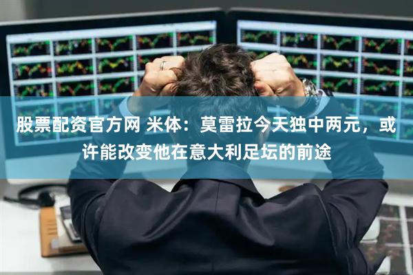 股票配资官方网 米体：莫雷拉今天独中两元，或许能改变他在意大利足坛的前途
