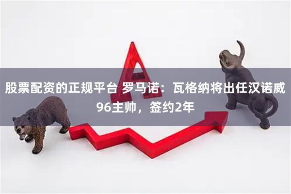 股票配资的正规平台 罗马诺：瓦格纳将出任汉诺威96主帅，签约2年