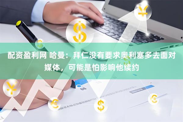配资盈利网 哈曼：拜仁没有要求奥利塞多去面对媒体，可能是怕影响他续约