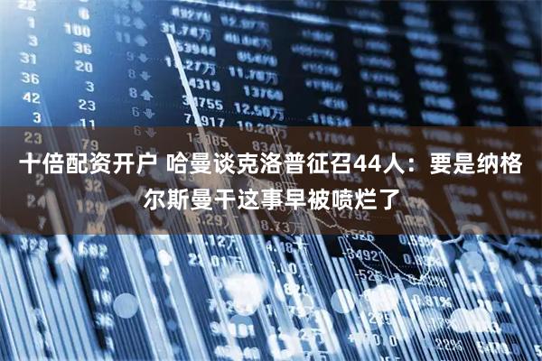 十倍配资开户 哈曼谈克洛普征召44人：要是纳格尔斯曼干这事早被喷烂了