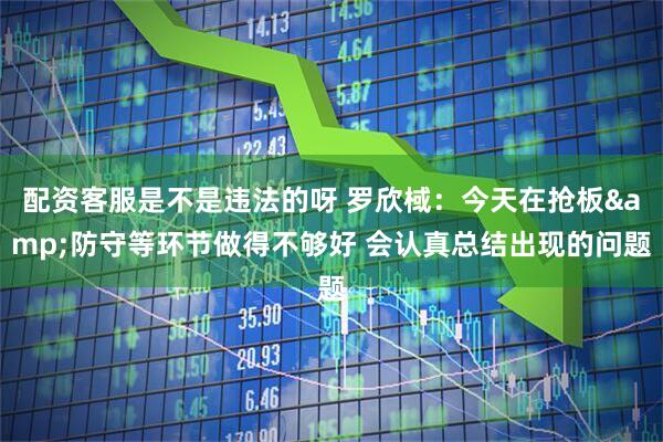 配资客服是不是违法的呀 罗欣棫：今天在抢板&防守等环节做得不够好 会认真总结出现的问题