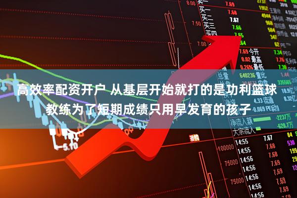 高效率配资开户 从基层开始就打的是功利篮球 教练为了短期成绩只用早发育的孩子