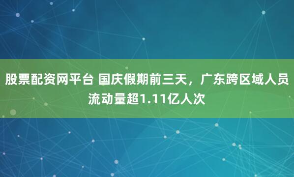 股票配资网平台 国庆假期前三天，广东跨区域人员流动量超1.11亿人次